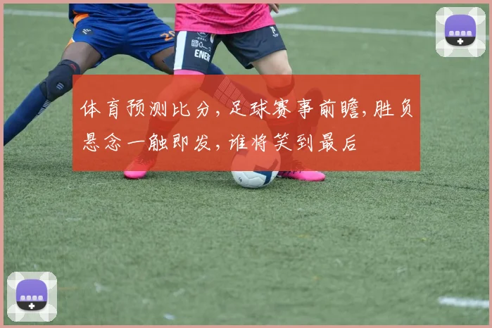 体育预测比分,足球赛事前瞻,胜负悬念一触即发,谁将笑到最后