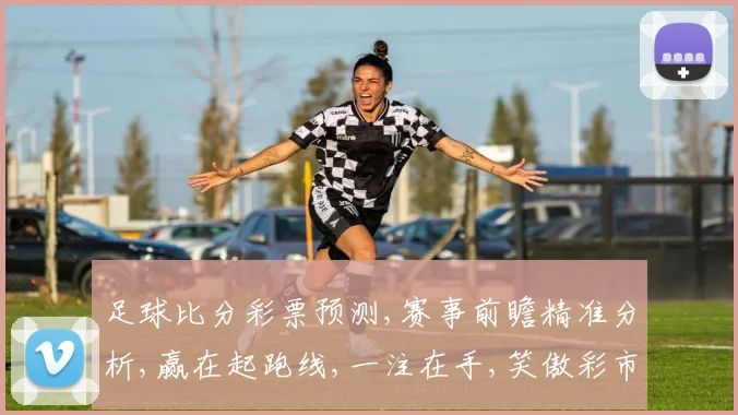 足球比分彩票预测,赛事前瞻精准分析,赢在起跑线,一注在手,笑傲彩市