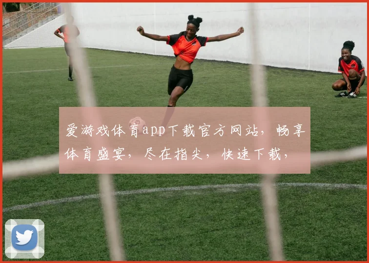 爱游戏体育app下载官方网站，畅享体育盛宴，尽在指尖，快速下载，体验非凡