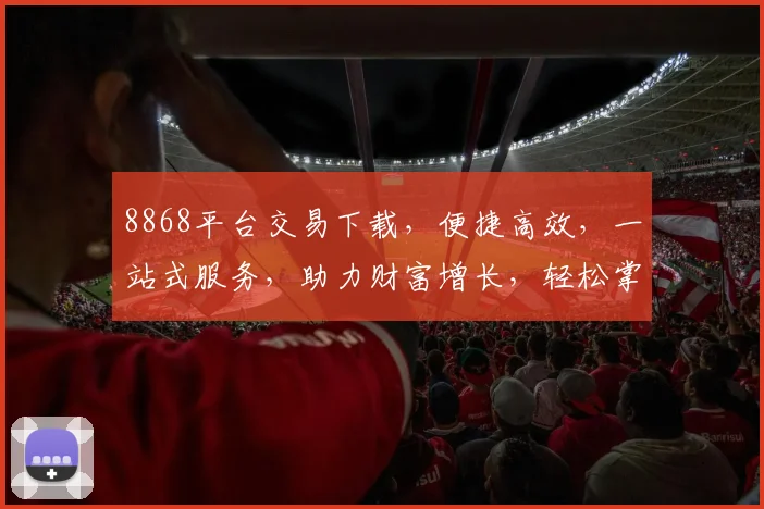 8868平台交易下载，便捷高效，一站式服务，助力财富增长，轻松掌握