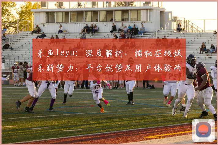 乐鱼leyu：深度解析，揭秘在线娱乐新势力，平台优势及用户体验两不误